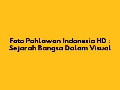 **Foto Pahlawan Indonesia HD**: Sejarah Bangsa Dalam Visual