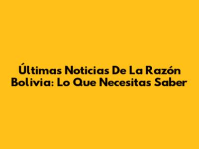 Últimas Noticias De La Razón Bolivia: Lo Que Necesitas Saber