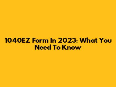 1040EZ Form In 2023: What You Need To Know