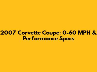2007 Corvette Coupe: 0-60 MPH & Performance Specs
