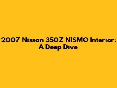 2007 Nissan 350Z NISMO Interior: A Deep Dive