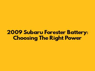 2009 Subaru Forester Battery: Choosing The Right Power