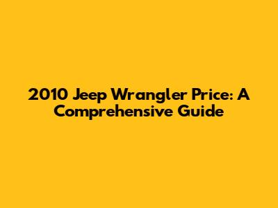 2010 Jeep Wrangler Price: A Comprehensive Guide