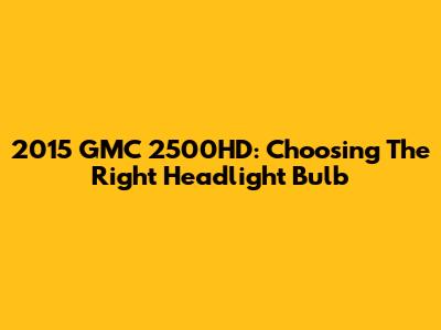 2015 GMC 2500HD: Choosing The Right Headlight Bulb