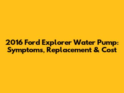 2016 Ford Explorer Water Pump: Symptoms, Replacement & Cost
