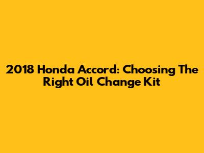 2018 Honda Accord: Choosing The Right Oil Change Kit