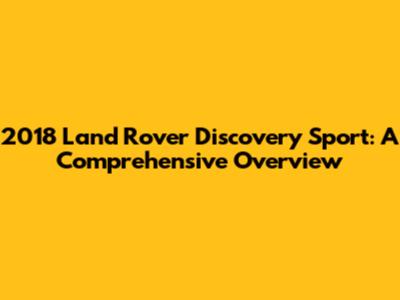 2018 Land Rover Discovery Sport: A Comprehensive Overview