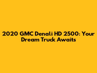 2020 GMC Denali HD 2500: Your Dream Truck Awaits