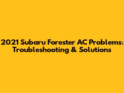 2021 Subaru Forester AC Problems: Troubleshooting & Solutions