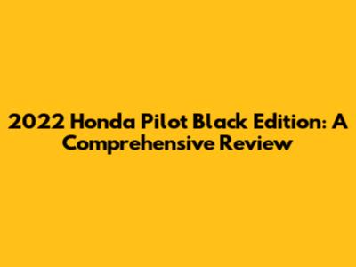 2022 Honda Pilot Black Edition: A Comprehensive Review