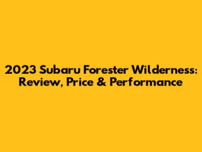 2023 Subaru Forester Wilderness: Review, Price & Performance