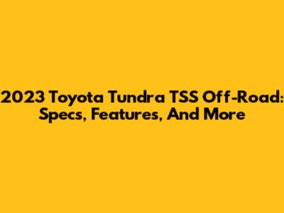 2023 Toyota Tundra TSS Off-Road: Specs, Features, And More