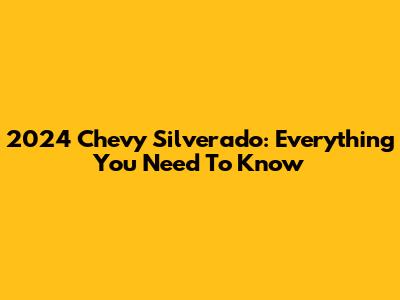 2024 Chevy Silverado: Everything You Need To Know