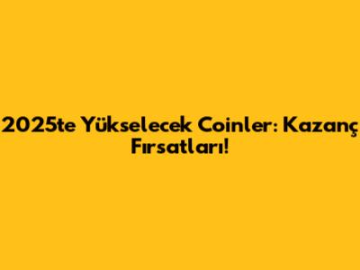 2025'te Yükselecek Coinler: Kazanç Fırsatları!