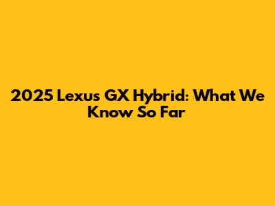 2025 Lexus GX Hybrid: What We Know So Far