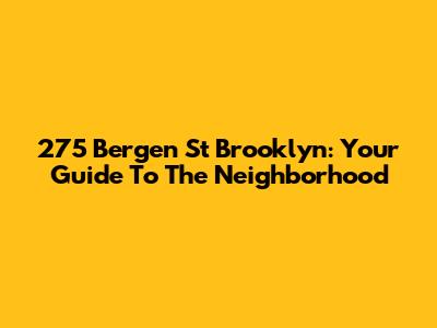 275 Bergen St Brooklyn: Your Guide To The Neighborhood