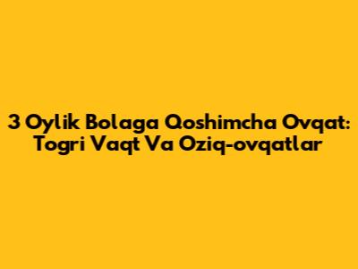 3 Oylik Bolaga Qo'shimcha Ovqat: To'g'ri Vaqt Va Oziq-ovqatlar