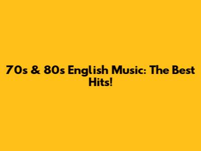 70s & 80s English Music: The Best Hits!