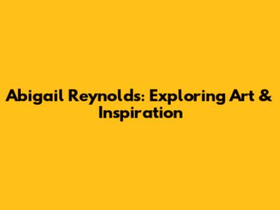 Abigail Reynolds: Exploring Art & Inspiration