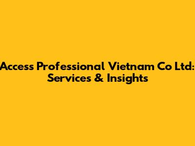 Access Professional Vietnam Co Ltd: Services & Insights