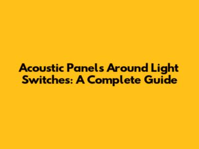 Acoustic Panels Around Light Switches: A Complete Guide