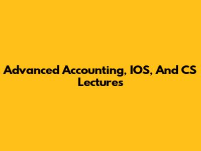 Advanced Accounting, IOS, And CS Lectures