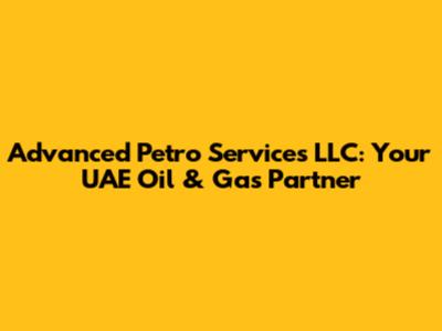 Advanced Petro Services LLC: Your UAE Oil & Gas Partner