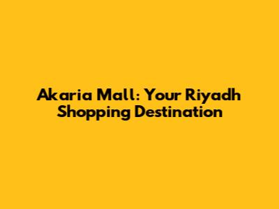 Akaria Mall: Your Riyadh Shopping Destination
