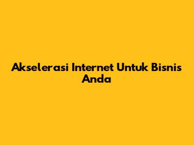 Akselerasi Internet Untuk Bisnis Anda