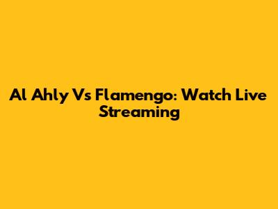 Al Ahly Vs Flamengo: Watch Live Streaming