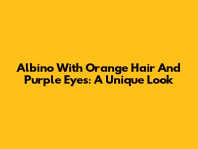 Albino With Orange Hair And Purple Eyes: A Unique Look