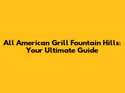 All American Grill Fountain Hills: Your Ultimate Guide