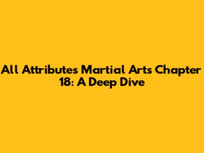 All Attributes Martial Arts Chapter 18: A Deep Dive