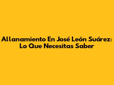 Allanamiento En José León Suárez: Lo Que Necesitas Saber