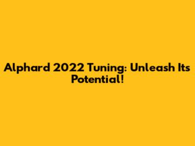 Alphard 2022 Tuning: Unleash Its Potential!