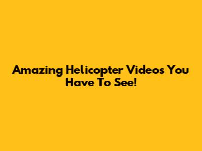 Amazing Helicopter Videos You Have To See!
