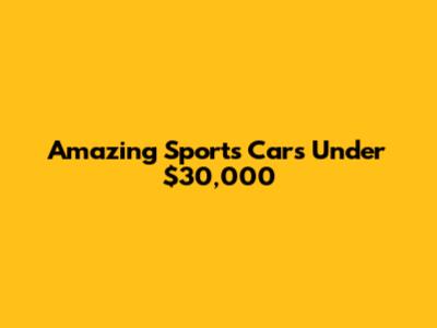 Amazing Sports Cars Under $30,000