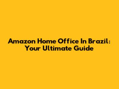 Amazon Home Office In Brazil: Your Ultimate Guide