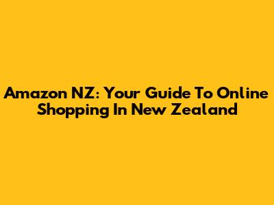 Amazon NZ: Your Guide To Online Shopping In New Zealand