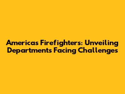 America's Firefighters: Unveiling Departments Facing Challenges