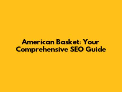 American Basket: Your Comprehensive SEO Guide