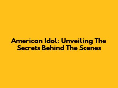 American Idol: Unveiling The Secrets Behind The Scenes