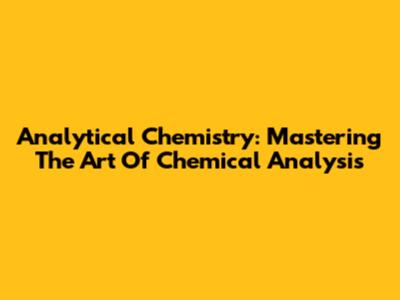 Analytical Chemistry: Mastering The Art Of Chemical Analysis