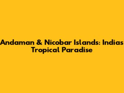 Andaman & Nicobar Islands: India's Tropical Paradise