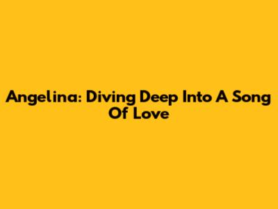 Angelina: Diving Deep Into A Song Of Love