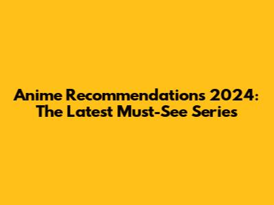 Anime Recommendations 2024: The Latest Must-See Series