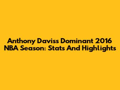 Anthony Davis's Dominant 2016 NBA Season: Stats And Highlights