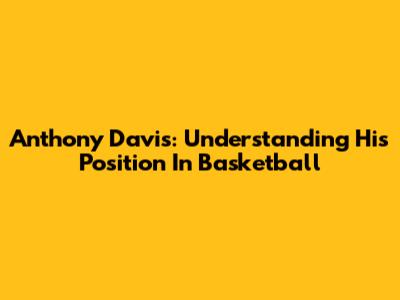 Anthony Davis: Understanding His Position In Basketball