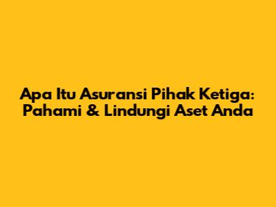 Apa Itu Asuransi Pihak Ketiga: Pahami & Lindungi Aset Anda