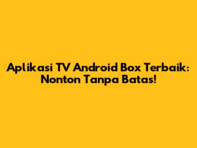 Aplikasi TV Android Box Terbaik: Nonton Tanpa Batas!